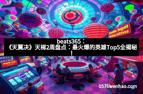 beats365：《天翼决》天梯2周盘点：最火爆的英雄Top5全揭秘！
